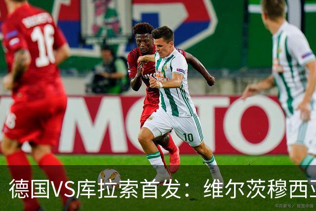 德国VS库拉索首发：维尔茨穆西亚拉配萨内 诺伊尔首发